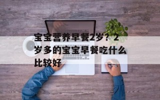 宝宝营养早餐2岁？2岁多的宝宝早餐吃什么比较好