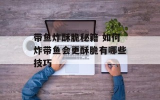 带鱼炸酥脆秘籍 如何炸带鱼会更酥脆有哪些技巧