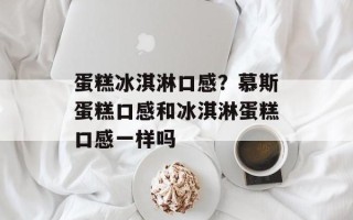 蛋糕冰淇淋口感？慕斯蛋糕口感和冰淇淋蛋糕口感一样吗