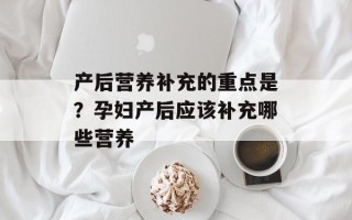 产后营养补充的重点是？孕妇产后应该补充哪些营养