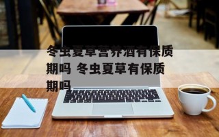 冬虫夏草营养酒有保质期吗 冬虫夏草有保质期吗