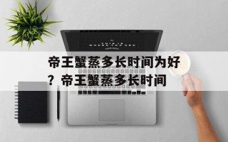 帝王蟹蒸多长时间为好？帝王蟹蒸多长时间