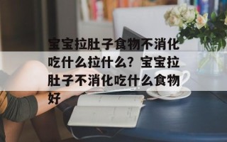 宝宝拉肚子食物不消化吃什么拉什么？宝宝拉肚子不消化吃什么食物好