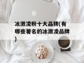 冰激凌粉十大品牌(有哪些著名的冰激凌品牌)