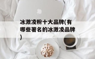 冰激凌粉十大品牌(有哪些著名的冰激凌品牌)