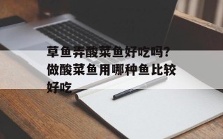 草鱼弄酸菜鱼好吃吗？做酸菜鱼用哪种鱼比较好吃