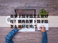 白萝卜饺子馅怎么做好吃？猪肉白萝卜饺子馅怎么调好吃窍门