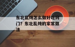 东北乱炖怎么做好吃窍门？东北乱炖的家常做法