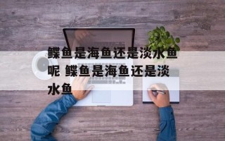 鲽鱼是海鱼还是淡水鱼呢 鲽鱼是海鱼还是淡水鱼