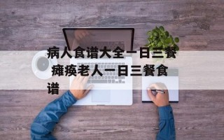 病人食谱大全一日三餐 瘫痪老人一日三餐食谱