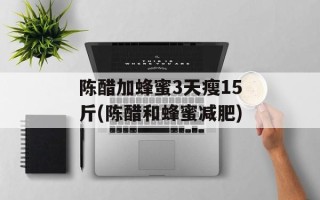 陈醋加蜂蜜3天瘦15斤(陈醋和蜂蜜减肥)