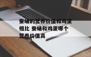 蚕蛹的营养价值和鸡蛋相比 蚕蛹和鸡蛋哪个营养价值高