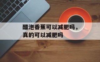 醋泡香蕉可以减肥吗，真的可以减肥吗