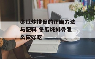 冬瓜炖排骨的正确方法与配料 冬瓜炖排骨怎么做好吃