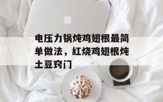 电压力锅炖鸡翅根最简单做法，红烧鸡翅根炖土豆窍门