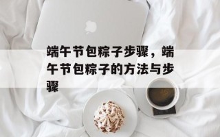 端午节包粽子步骤，端午节包粽子的方法与步骤