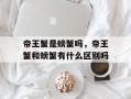 帝王蟹是螃蟹吗，帝王蟹和螃蟹有什么区别吗