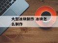 大型冰块制作 冰块怎么制作