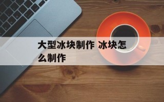 大型冰块制作 冰块怎么制作