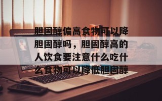 胆固醇偏高食物可以降胆固醇吗，胆固醇高的人饮食要注意什么吃什么食物可以降低胆固醇