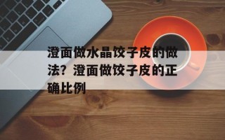 澄面做水晶饺子皮的做法？澄面做饺子皮的正确比例