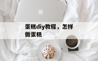 蛋糕diy教程，怎样做蛋糕