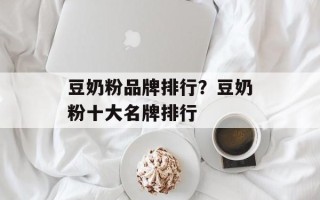 豆奶粉品牌排行？豆奶粉十大名牌排行