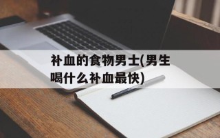 补血的食物男士(男生喝什么补血最快)