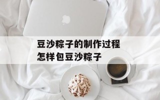 豆沙粽子的制作过程 怎样包豆沙粽子