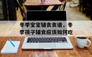 冬季宝宝辅食食谱，冬季孩子辅食应该如何吃