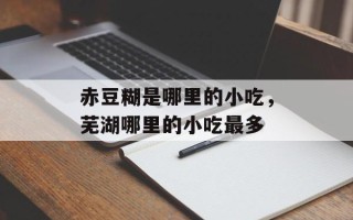 赤豆糊是哪里的小吃，芜湖哪里的小吃最多