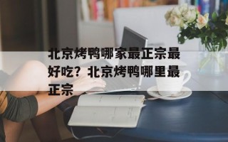 北京烤鸭哪家最正宗最好吃？北京烤鸭哪里最正宗