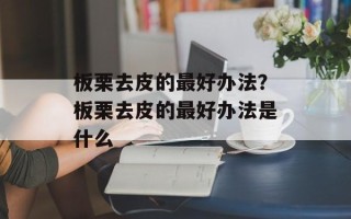 板栗去皮的最好办法？板栗去皮的最好办法是什么