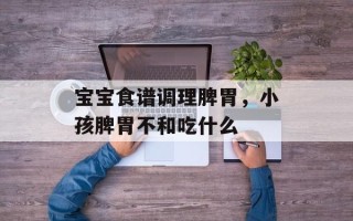 宝宝食谱调理脾胃，小孩脾胃不和吃什么