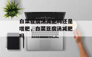 白菜豆腐汤减肥吗还是增肥，白菜豆腐汤减肥吗