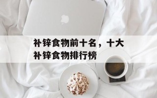 补锌食物前十名，十大补锌食物排行榜