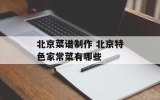 北京菜谱制作 北京特色家常菜有哪些