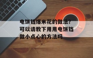 电饼铛爆米花的做法？可以请教下用用电饼铛做小点心的方法吗