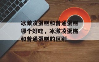 冰激凌蛋糕和普通蛋糕哪个好吃，冰激凌蛋糕和普通蛋糕的区别