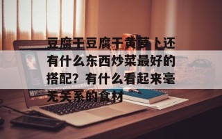 豆腐干豆腐干黄萝卜还有什么东西炒菜最好的搭配？有什么看起来毫无关系的食材