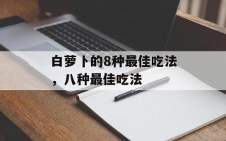 白萝卜的8种最佳吃法，八种最佳吃法