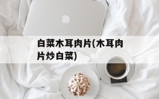 白菜木耳肉片(木耳肉片炒白菜)