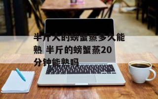 半斤大的螃蟹蒸多久能熟 半斤的螃蟹蒸20分钟能熟吗
