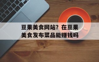 豆果美食网站？在豆果美食发布菜品能赚钱吗