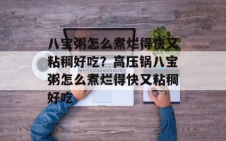 八宝粥怎么煮烂得快又粘稠好吃？高压锅八宝粥怎么煮烂得快又粘稠好吃