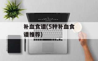 补血食谱(5种补血食谱推荐)