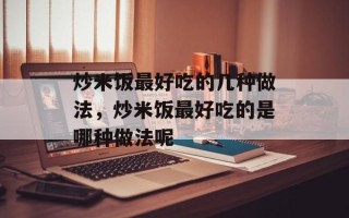 炒米饭最好吃的几种做法，炒米饭最好吃的是哪种做法呢
