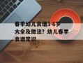 春季幼儿食谱3-6岁大全及做法？幼儿春季食谱常识