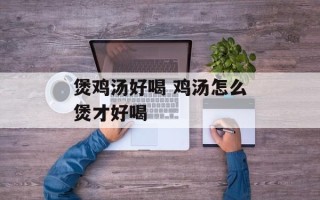 煲鸡汤好喝 鸡汤怎么煲才好喝