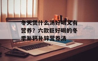 冬天煲什么汤好喝又有营养？六款巨好喝的冬季补钙补锌营养汤
